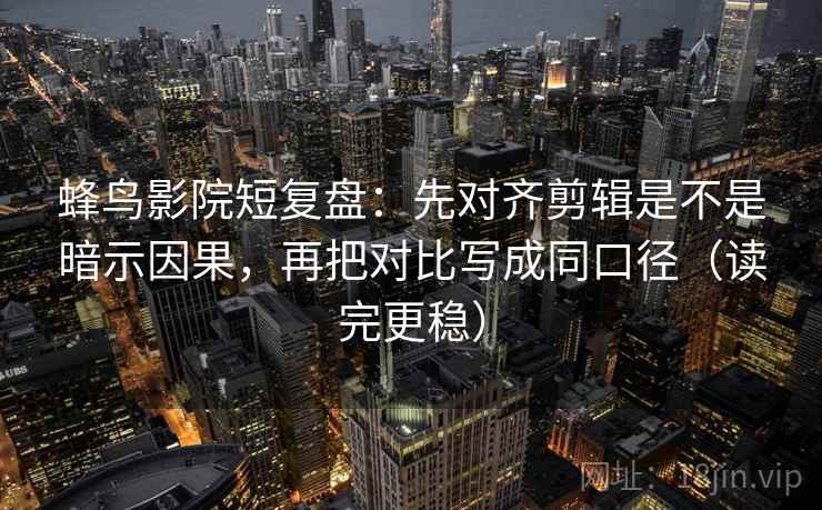 蜂鸟影院短复盘:先对齐剪辑是不是暗示因果,再把对比写成同口径(读完更稳)