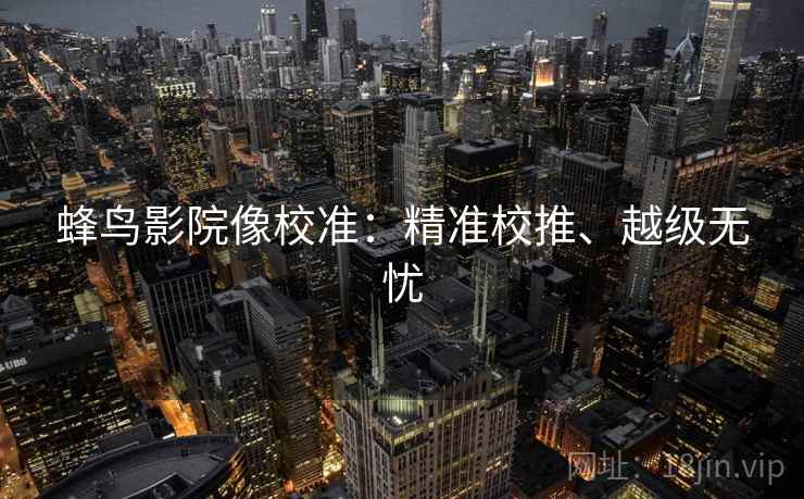 蜂鸟影院像校准：精准校推、越级无忧