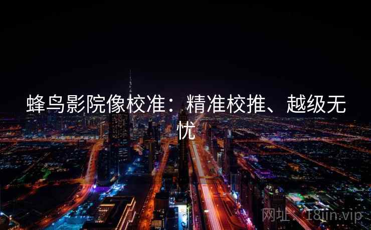 蜂鸟影院像校准:精准校推、越级无忧