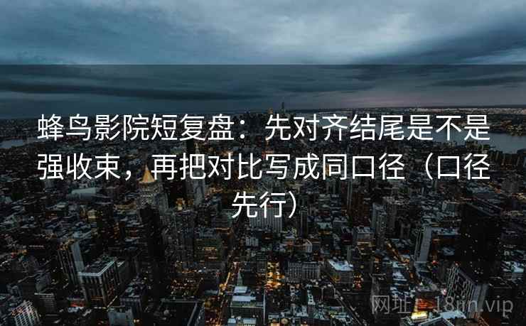 蜂鸟影院短复盘：先对齐结尾是不是强收束，再把对比写成同口径（口径先行）