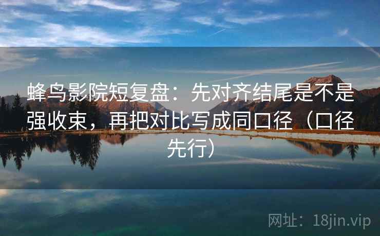 蜂鸟影院短复盘:先对齐结尾是不是强收束,再把对比写成同口径(口径先行)