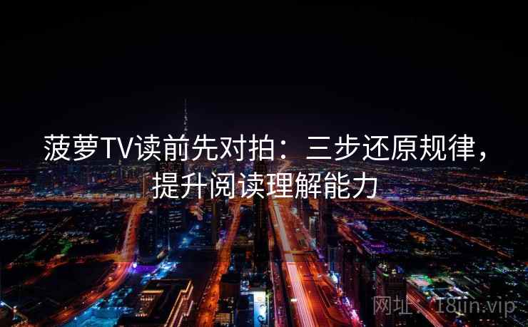 菠萝TV读前先对拍:三步还原规律,提升阅读理解能力