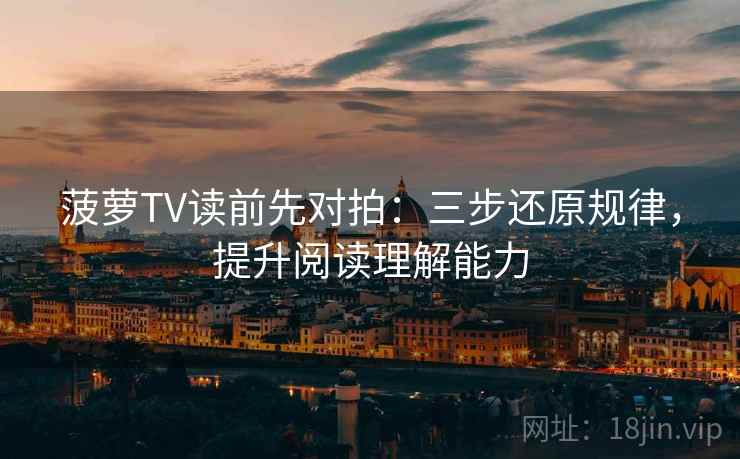 菠萝TV读前先对拍:三步还原规律,提升阅读理解能力