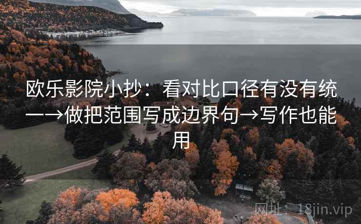 欧乐影院小抄:看对比口径有没有统一→做把范围写成边界句→写作也能用