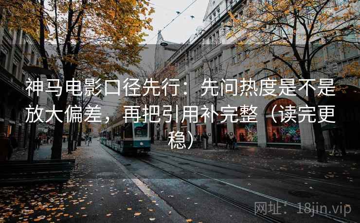 神马电影口径先行：先问热度是不是放大偏差，再把引用补完整（读完更稳）