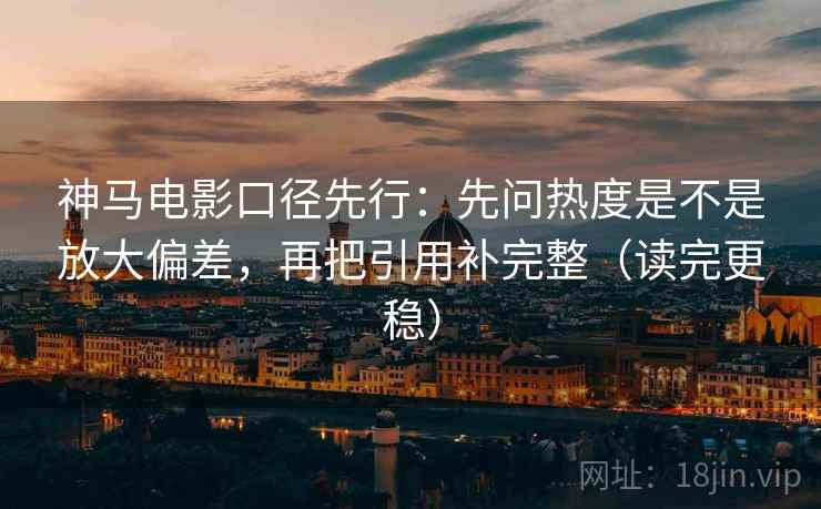神马电影口径先行：先问热度是不是放大偏差，再把引用补完整（读完更稳）