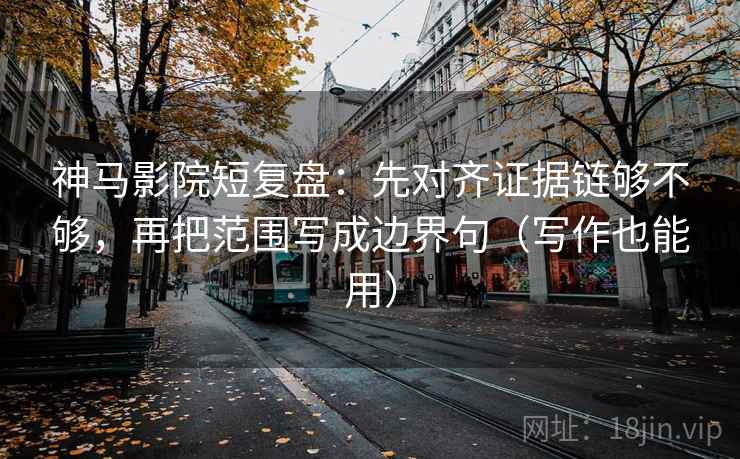神马影院短复盘：先对齐证据链够不够，再把范围写成边界句（写作也能用）