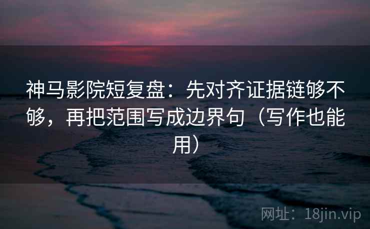 神马影院短复盘：先对齐证据链够不够，再把范围写成边界句（写作也能用）