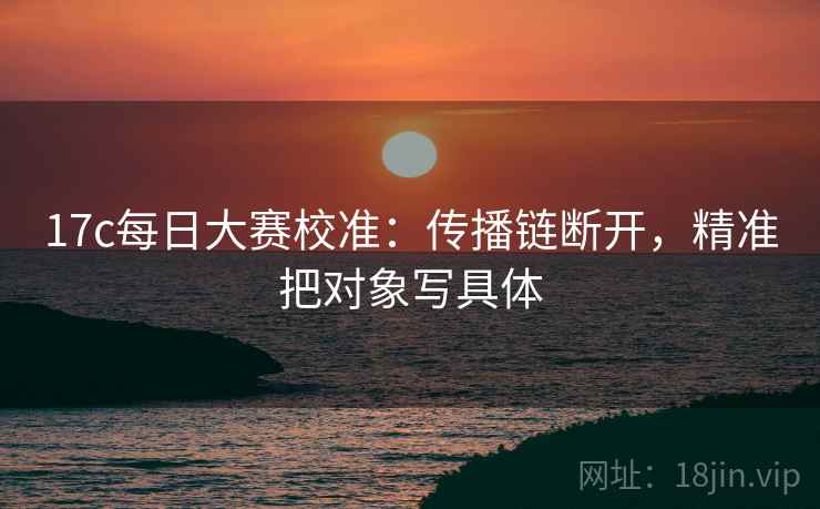 17c每日大赛校准:传播链断开,精准把对象写具体