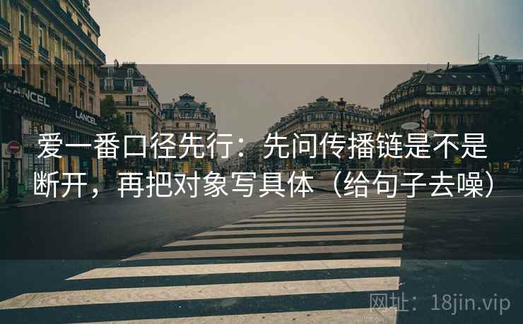 爱一番口径先行:先问传播链是不是断开,再把对象写具体(给句子去噪)