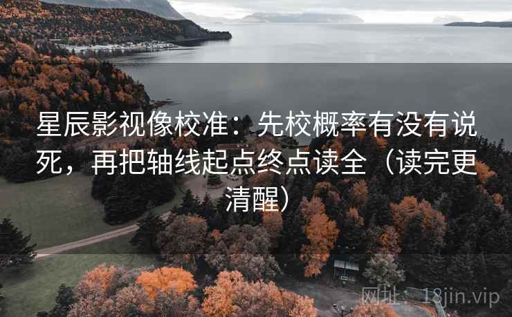 星辰影视像校准:先校概率有没有说死,再把轴线起点终点读全(读完更清醒)
