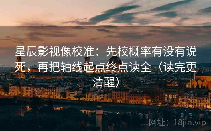 星辰影视像校准:先校概率有没有说死,再把轴线起点终点读全(读完更清醒)