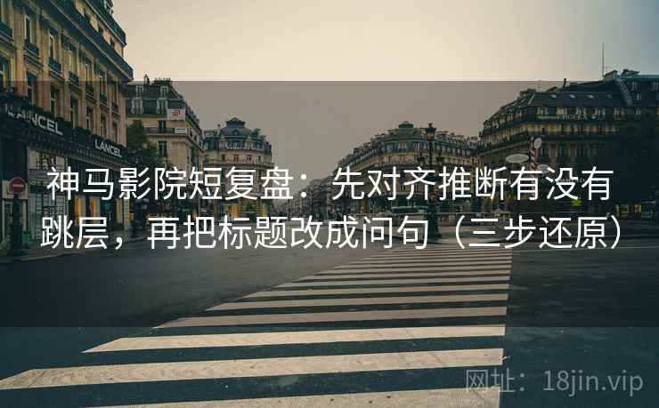 神马影院短复盘：先对齐推断有没有跳层，再把标题改成问句（三步还原）