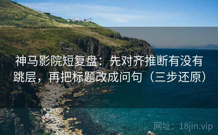 神马影院短复盘：先对齐推断有没有跳层，再把标题改成问句（三步还原）