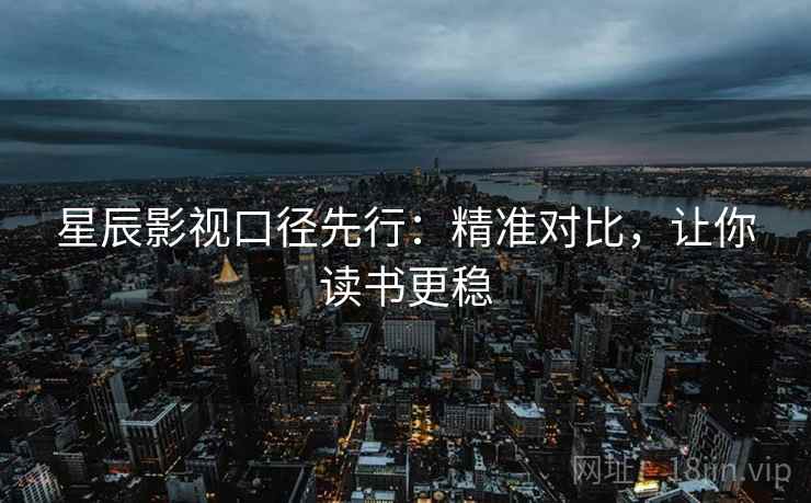 星辰影视口径先行:精准对比,让你读书更稳