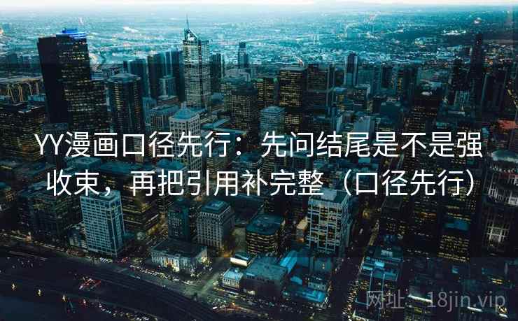YY漫画口径先行:先问结尾是不是强收束,再把引用补完整(口径先行)