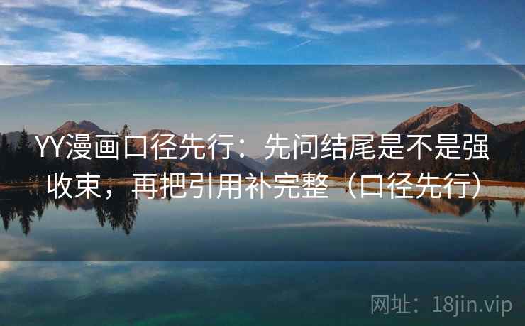 YY漫画口径先行:先问结尾是不是强收束,再把引用补完整(口径先行)