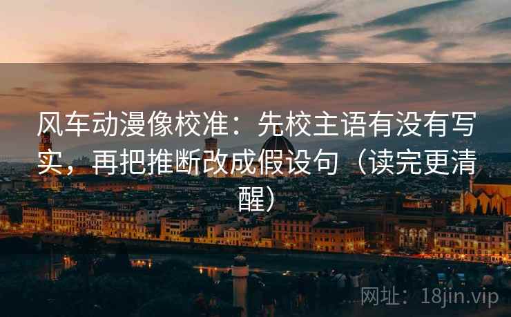 风车动漫像校准:先校主语有没有写实,再把推断改成假设句(读完更清醒) 第2张 风车动漫像校准:先校主语有没有写实,再把推断改成假设句(读完更清醒) 第2张