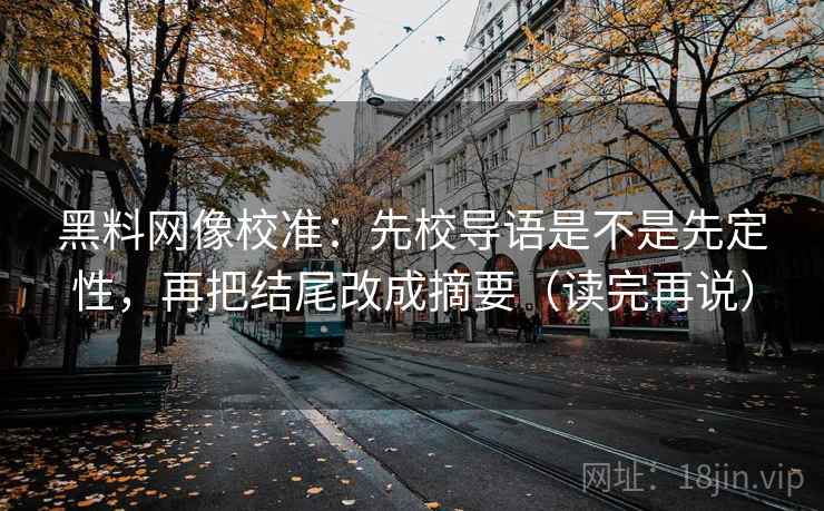 黑料网像校准：先校导语是不是先定性，再把结尾改成摘要（读完再说）
