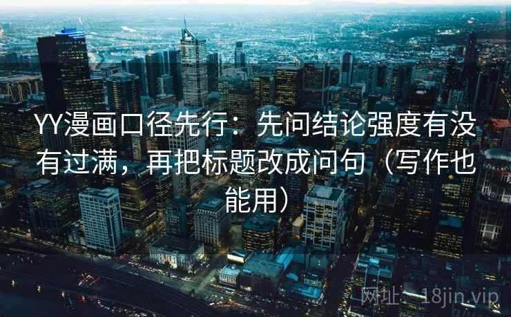 YY漫画口径先行:先问结论强度有没有过满,再把标题改成问句(写作也能用)