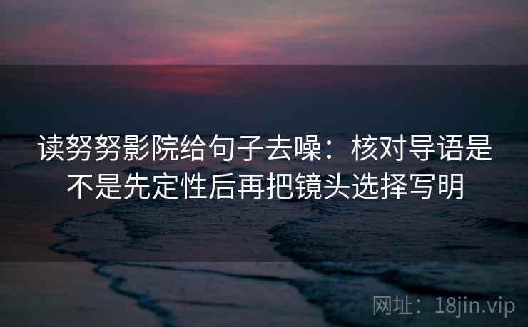 读努努影院给句子去噪：核对导语是不是先定性后再把镜头选择写明