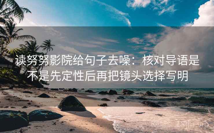 读努努影院给句子去噪：核对导语是不是先定性后再把镜头选择写明  第2张