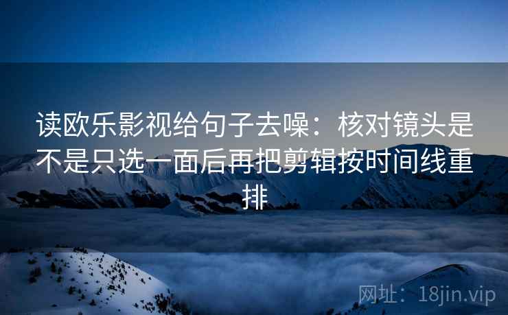 读欧乐影视给句子去噪：核对镜头是不是只选一面后再把剪辑按时间线重排