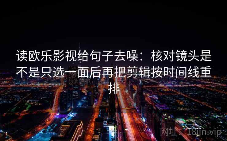 读欧乐影视给句子去噪:核对镜头是不是只选一面后再把剪辑按时间线重排 第2张 读欧乐影视给句子去噪:核对镜头是不是只选一面后再把剪辑按时间线重排 第2张