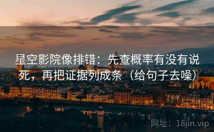 星空影院像排错:先查概率有没有说死,再把证据列成条(给句子去噪)
