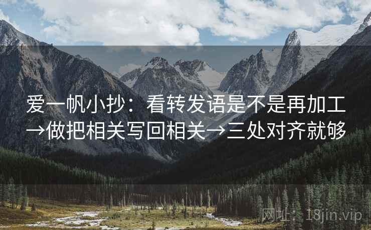 爱一帆小抄：看转发语是不是再加工→做把相关写回相关→三处对齐就够