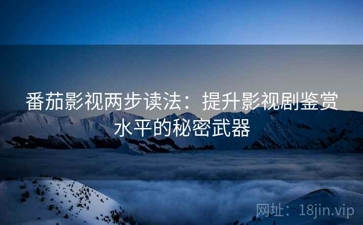 番茄影视两步读法：提升影视剧鉴赏水平的秘密武器