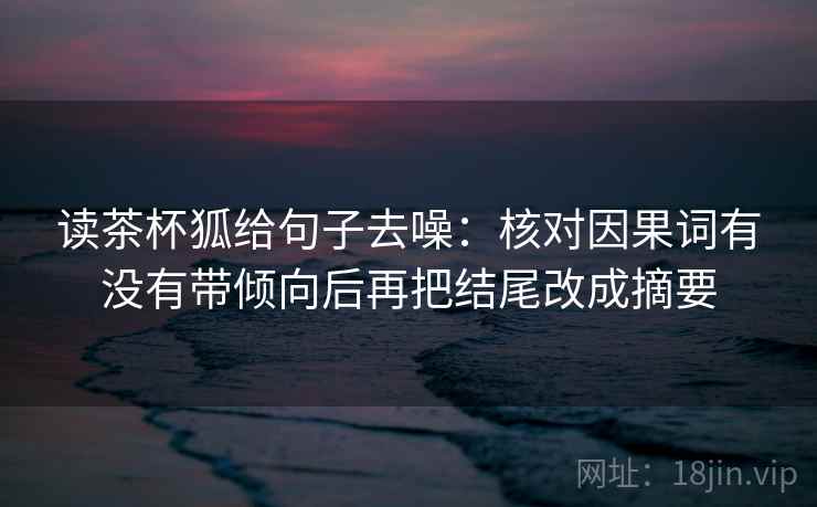 读茶杯狐给句子去噪：核对因果词有没有带倾向后再把结尾改成摘要