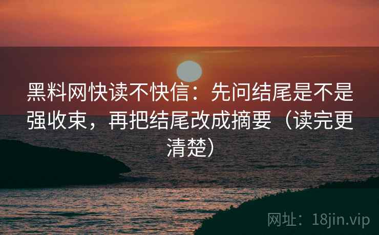 黑料网快读不快信：先问结尾是不是强收束，再把结尾改成摘要（读完更清楚）