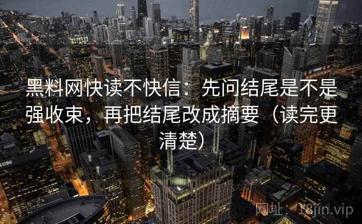 黑料网快读不快信:先问结尾是不是强收束,再把结尾改成摘要(读完更清楚)