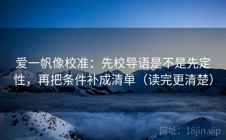 爱一帆像校准:先校导语是不是先定性,再把条件补成清单(读完更清楚)