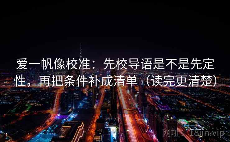 爱一帆像校准:先校导语是不是先定性,再把条件补成清单(读完更清楚)