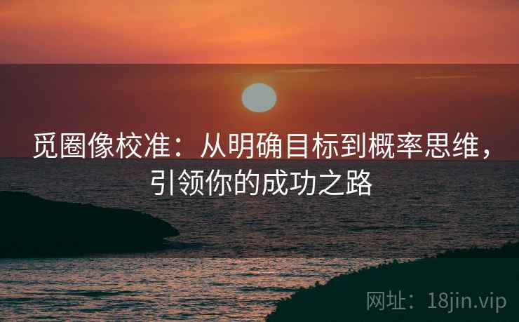 觅圈像校准：从明确目标到概率思维，引领你的成功之路