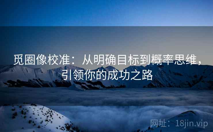 觅圈像校准:从明确目标到概率思维,引领你的成功之路