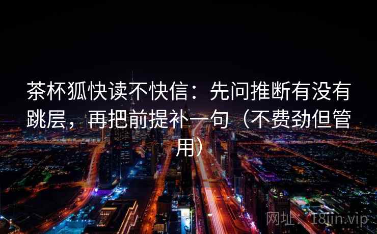 茶杯狐快读不快信:先问推断有没有跳层,再把前提补一句(不费劲但管用) 第2张 茶杯狐快读不快信:先问推断有没有跳层,再把前提补一句(不费劲但管用) 第2张
