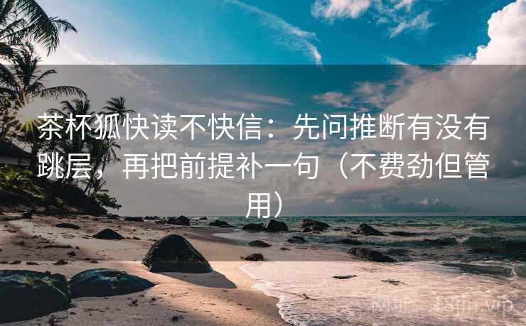 茶杯狐快读不快信：先问推断有没有跳层，再把前提补一句（不费劲但管用）
