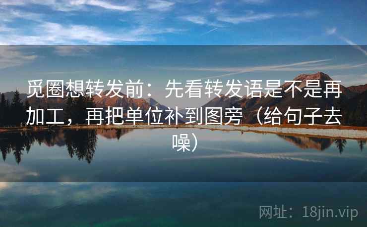 觅圈想转发前:先看转发语是不是再加工,再把单位补到图旁(给句子去噪)