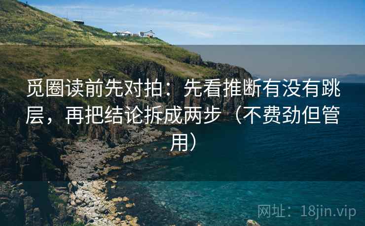 觅圈读前先对拍：先看推断有没有跳层，再把结论拆成两步（不费劲但管用）  第2张