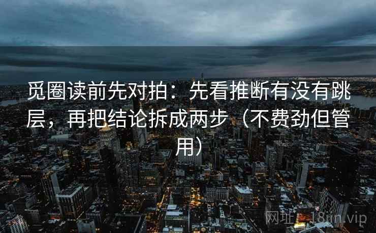 觅圈读前先对拍：先看推断有没有跳层，再把结论拆成两步（不费劲但管用）