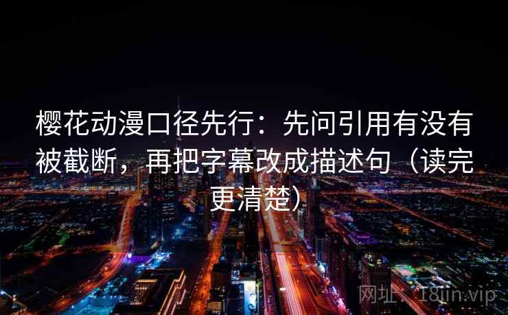 樱花动漫口径先行:先问引用有没有被截断,再把字幕改成描述句(读完更清楚)