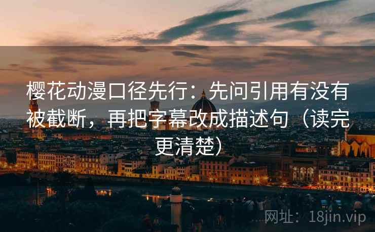樱花动漫口径先行：先问引用有没有被截断，再把字幕改成描述句（读完更清楚）