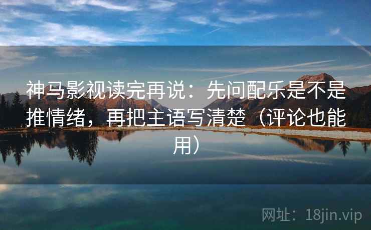 神马影视读完再说：先问配乐是不是推情绪，再把主语写清楚（评论也能用）