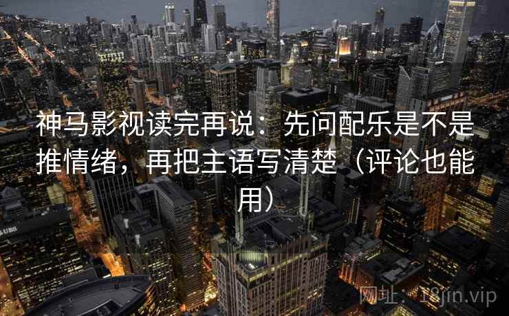 神马影视读完再说：先问配乐是不是推情绪，再把主语写清楚（评论也能用）