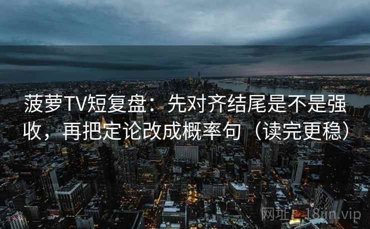 菠萝TV短复盘:先对齐结尾是不是强收,再把定论改成概率句(读完更稳)