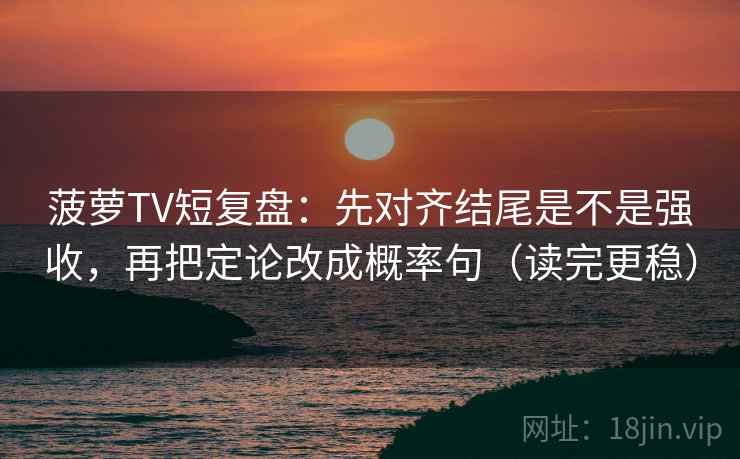 菠萝TV短复盘:先对齐结尾是不是强收,再把定论改成概率句(读完更稳)