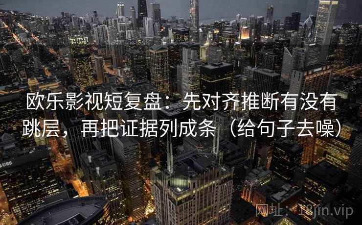 欧乐影视短复盘:先对齐推断有没有跳层,再把证据列成条(给句子去噪)